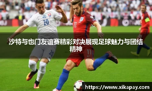 沙特与也门友谊赛精彩对决展现足球魅力与团结精神